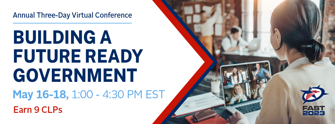 FAST2023 3-Day Virtual Conference: Building a Future Ready Government May 16 - 18, 2023 1:00pm - 4:30pm ET. 